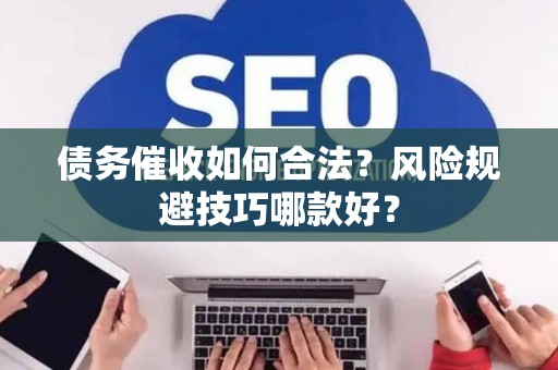 债务催收如何合法？风险规避技巧哪款好？