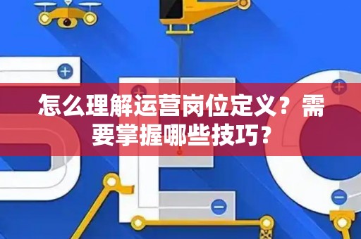 怎么理解运营岗位定义？需要掌握哪些技巧？